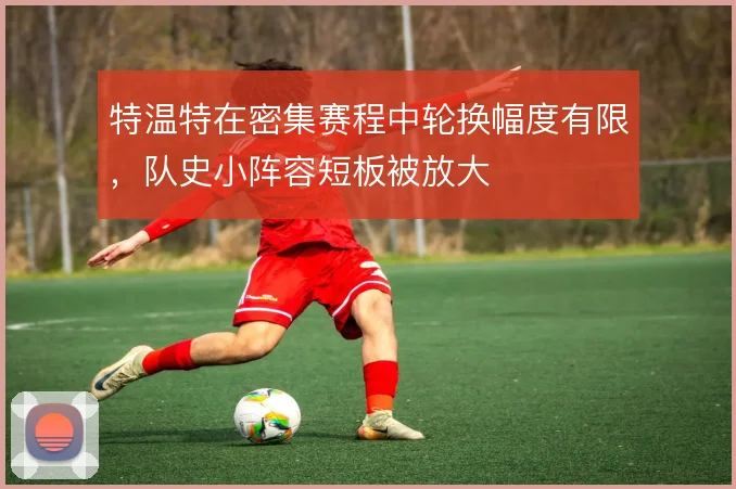 特温特在密集赛程中轮换幅度有限,队史小阵容短板被放大