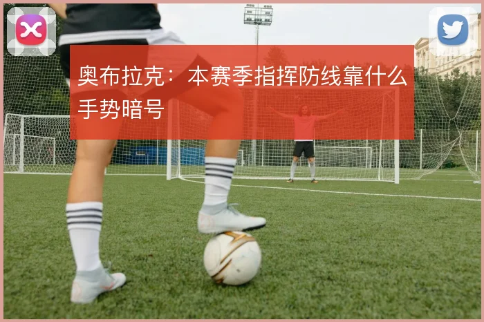 奥布拉克:本赛季指挥防线靠什么手势暗号