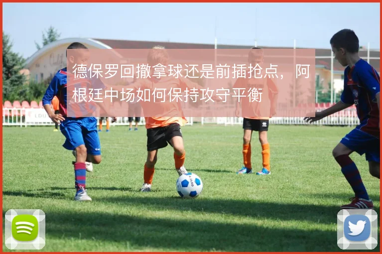 德保罗回撤拿球还是前插抢点,阿根廷中场如何保持攻守平衡