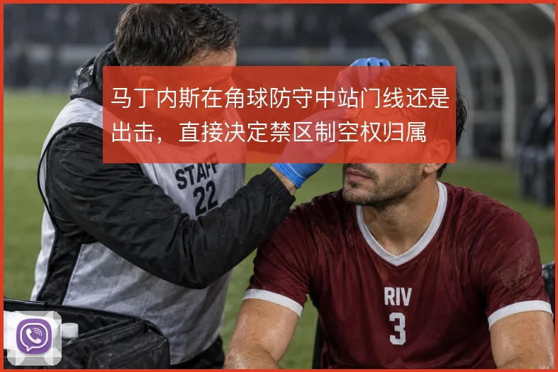 马丁内斯在角球防守中站门线还是出击,直接决定禁区制空权归属