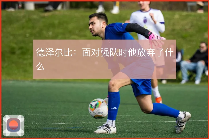 德泽尔比:面对强队时他放弃了什么