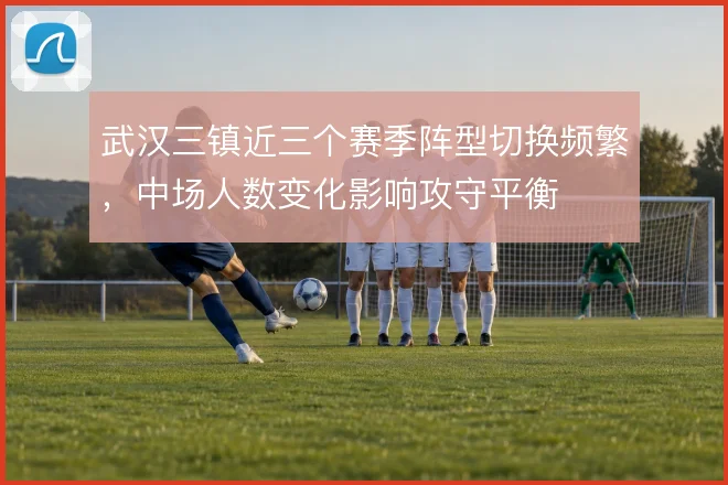 武汉三镇近三个赛季阵型切换频繁,中场人数变化影响攻守平衡