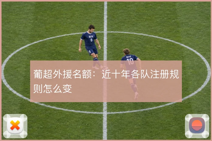 葡超外援名额:近十年各队注册规则怎么变