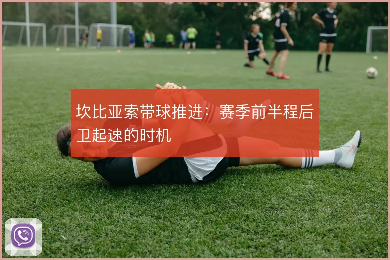 坎比亚索带球推进:赛季前半程后卫起速的时机