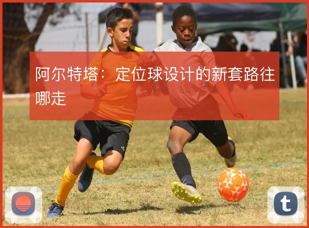 阿尔特塔:定位球设计的新套路往哪走