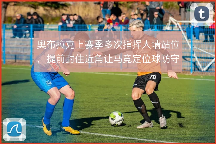 奥布拉克上赛季多次指挥人墙站位，提前封住近角让马竞定位球防守更有层次