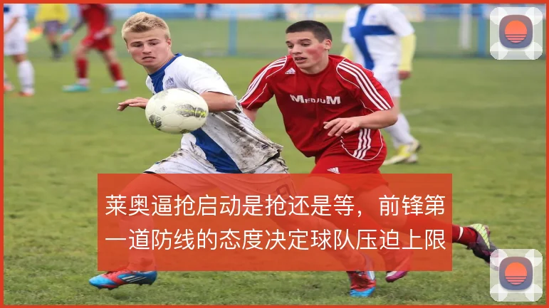 莱奥逼抢启动是抢还是等，前锋第一道防线的态度决定球队压迫上限