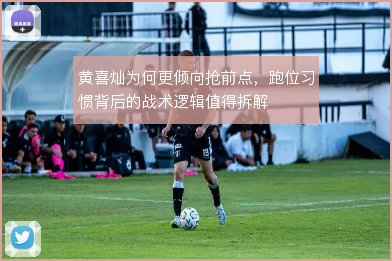 黄喜灿为何更倾向抢前点,跑位习惯背后的战术逻辑值得拆解
