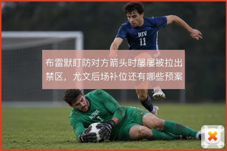 布雷默盯防对方箭头时屡屡被拉出禁区,尤文后场补位还有哪些预案