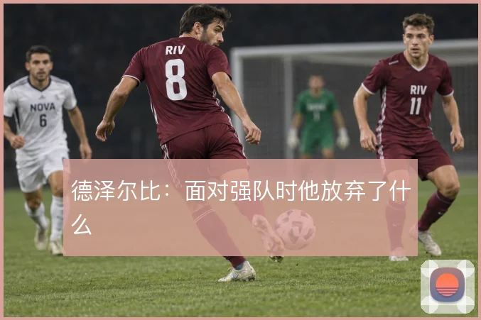 德泽尔比:面对强队时他放弃了什么