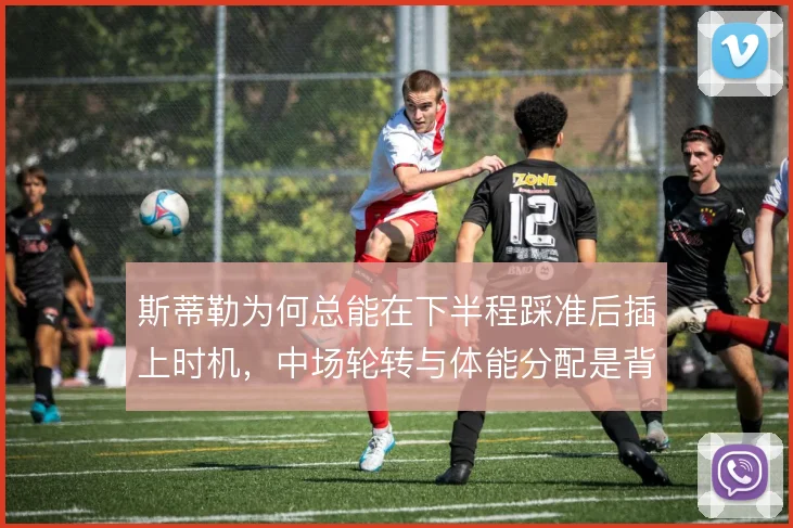 斯蒂勒为何总能在下半程踩准后插上时机，中场轮转与体能分配是背后逻辑