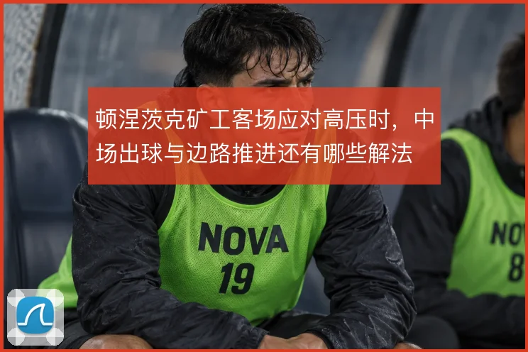顿涅茨克矿工客场应对高压时，中场出球与边路推进还有哪些解法