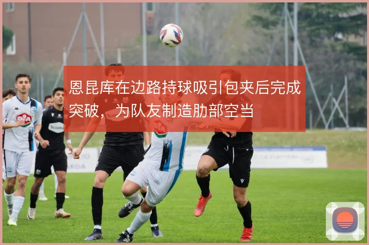 恩昆库在边路持球吸引包夹后完成突破，为队友制造肋部空当