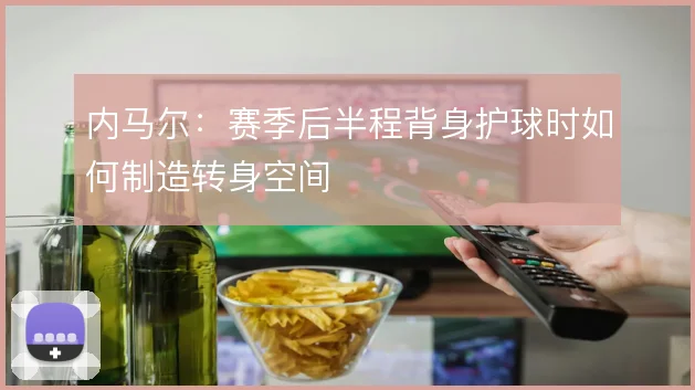内马尔：赛季后半程背身护球时如何制造转身空间