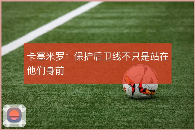 卡塞米罗:保护后卫线不只是站在他们身前