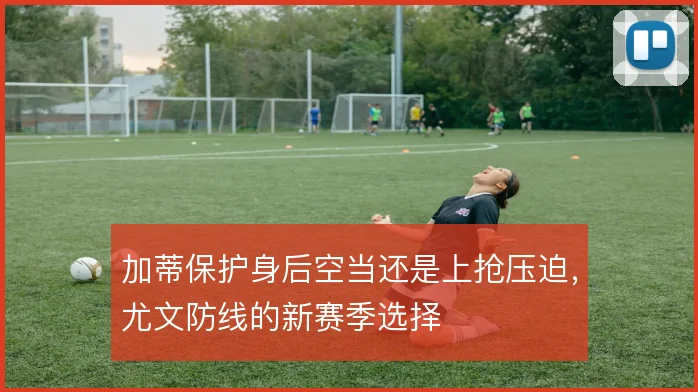 加蒂保护身后空当还是上抢压迫，尤文防线的新赛季选择