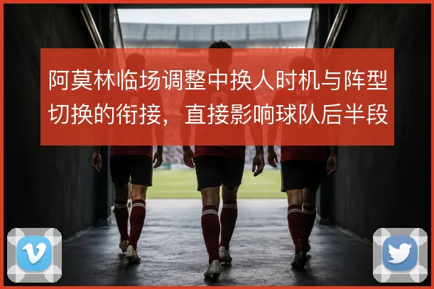 阿莫林临场调整中换人时机与阵型切换的衔接,直接影响球队后半段攻守平衡