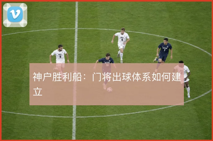 神户胜利船：门将出球体系如何建立