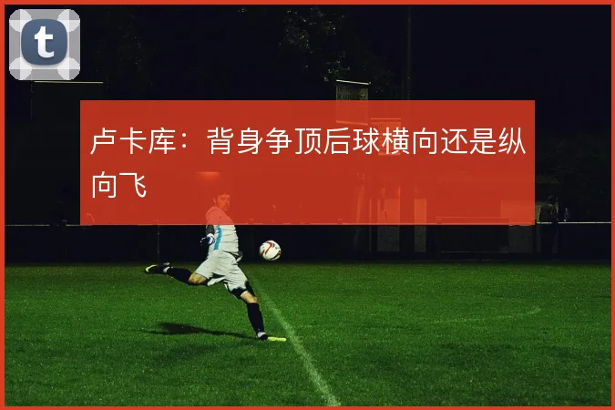 卢卡库：背身争顶后球横向还是纵向飞
