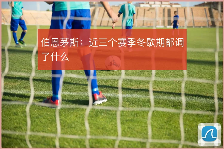 伯恩茅斯:近三个赛季冬歇期都调了什么