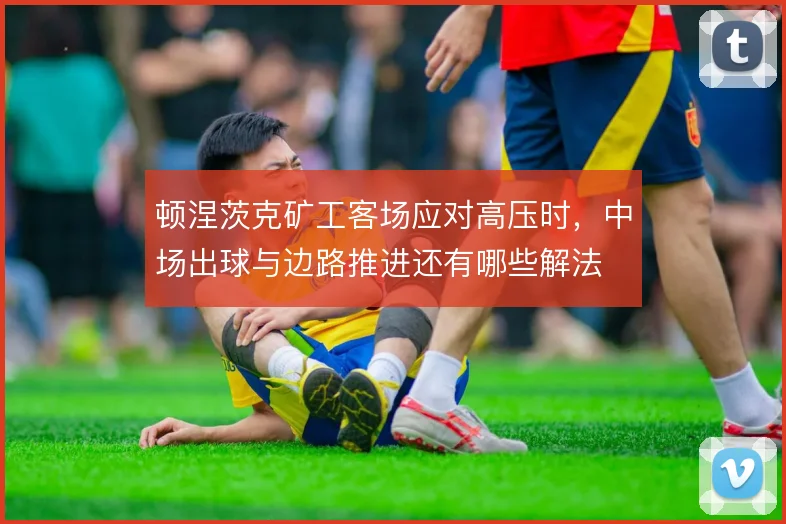 顿涅茨克矿工客场应对高压时，中场出球与边路推进还有哪些解法