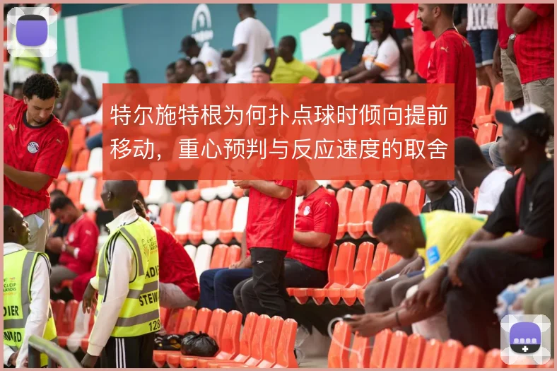特尔施特根为何扑点球时倾向提前移动,重心预判与反应速度的取舍是原因