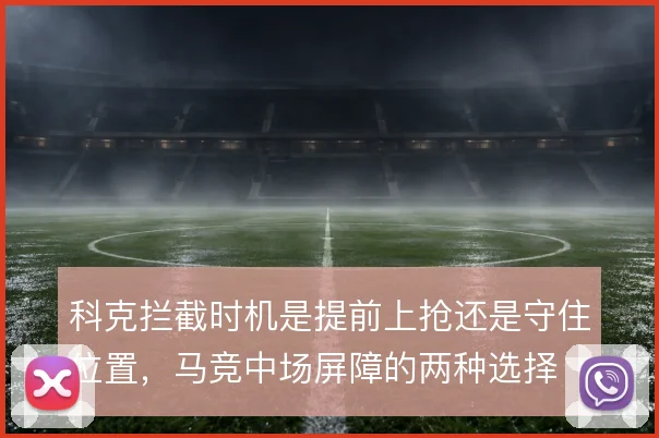 科克拦截时机是提前上抢还是守住位置,马竞中场屏障的两种选择