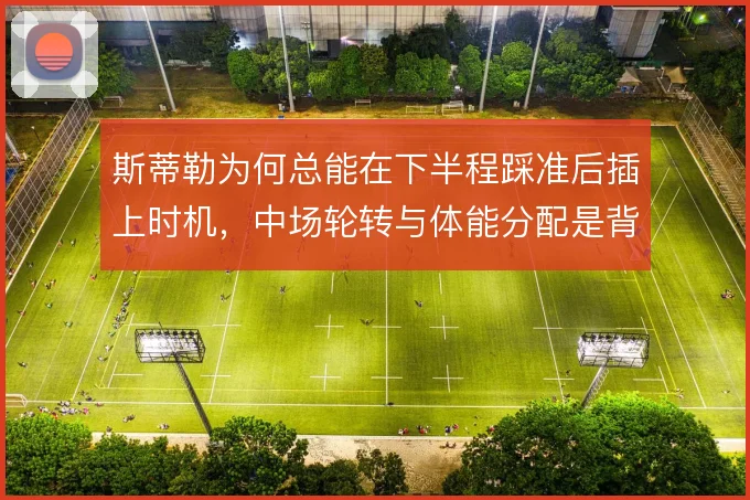 斯蒂勒为何总能在下半程踩准后插上时机，中场轮转与体能分配是背后逻辑
