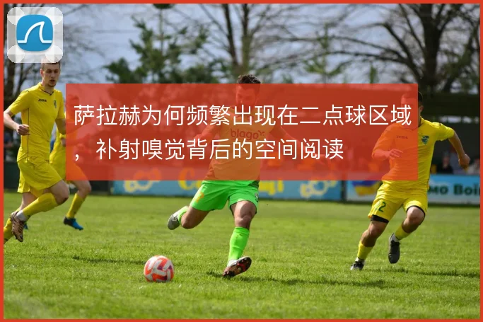 萨拉赫为何频繁出现在二点球区域，补射嗅觉背后的空间阅读