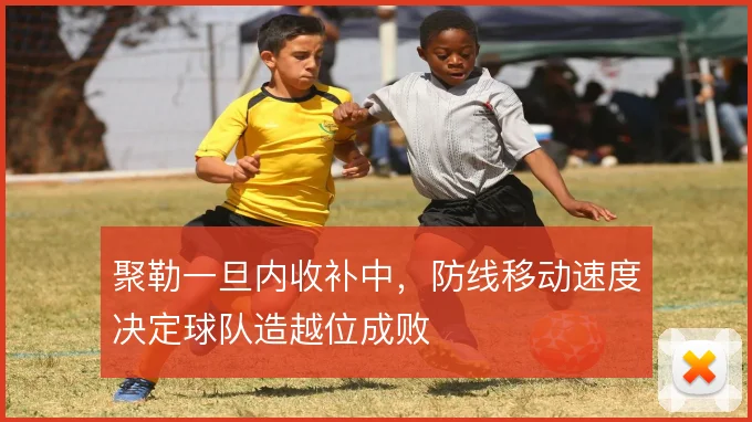 聚勒一旦内收补中，防线移动速度决定球队造越位成败