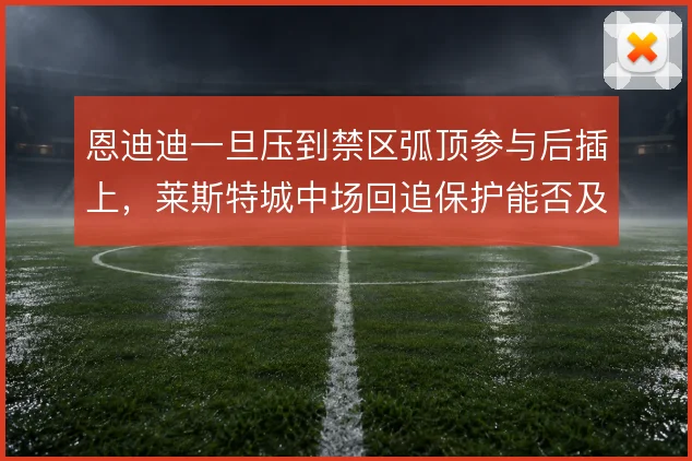 恩迪迪一旦压到禁区弧顶参与后插上，莱斯特城中场回追保护能否及时补位