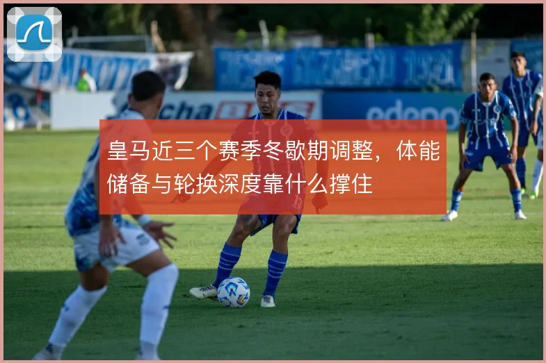 皇马近三个赛季冬歇期调整，体能储备与轮换深度靠什么撑住