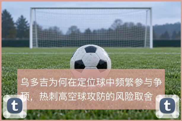 乌多吉为何在定位球中频繁参与争顶，热刺高空球攻防的风险取舍