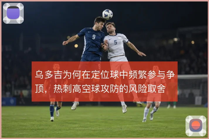 乌多吉为何在定位球中频繁参与争顶，热刺高空球攻防的风险取舍
