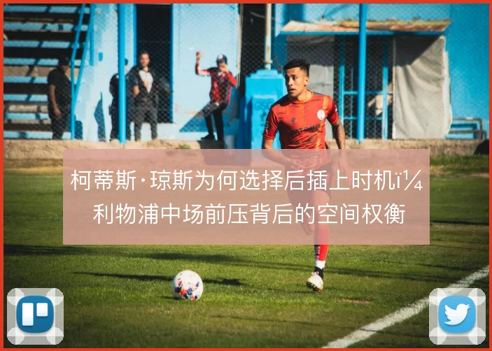 柯蒂斯·琼斯为何选择后插上时机,利物浦中场前压背后的空间权衡