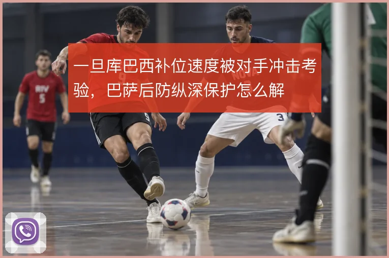 一旦库巴西补位速度被对手冲击考验，巴萨后防纵深保护怎么解