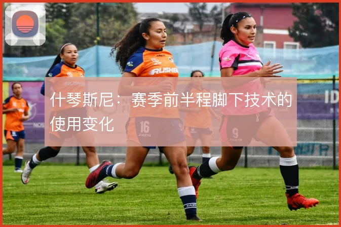 什琴斯尼：赛季前半程脚下技术的使用变化