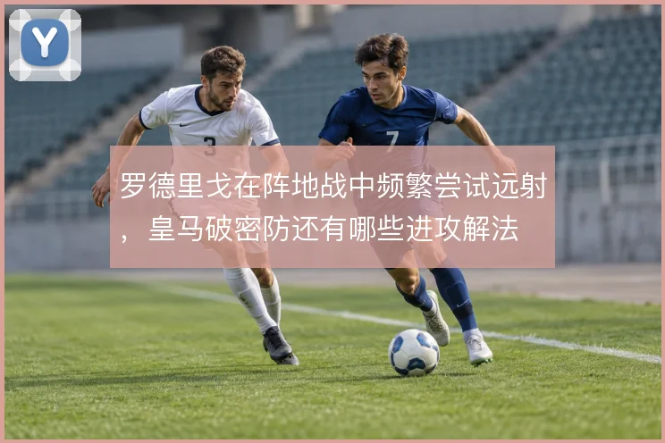 罗德里戈在阵地战中频繁尝试远射，皇马破密防还有哪些进攻解法