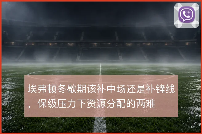 埃弗顿冬歇期该补中场还是补锋线,保级压力下资源分配的两难
