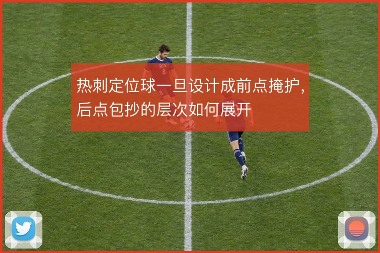 热刺定位球一旦设计成前点掩护，后点包抄的层次如何展开