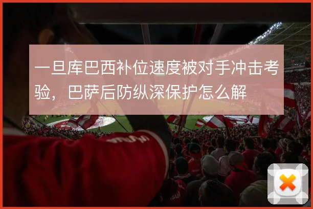 一旦库巴西补位速度被对手冲击考验，巴萨后防纵深保护怎么解