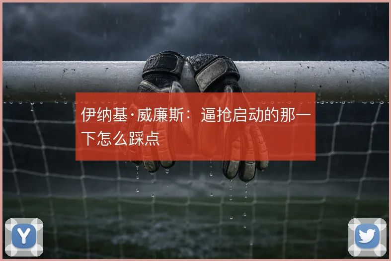伊纳基·威廉斯：逼抢启动的那一下怎么踩点