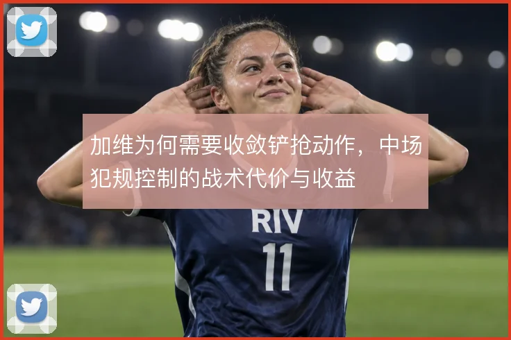 加维为何需要收敛铲抢动作，中场犯规控制的战术代价与收益