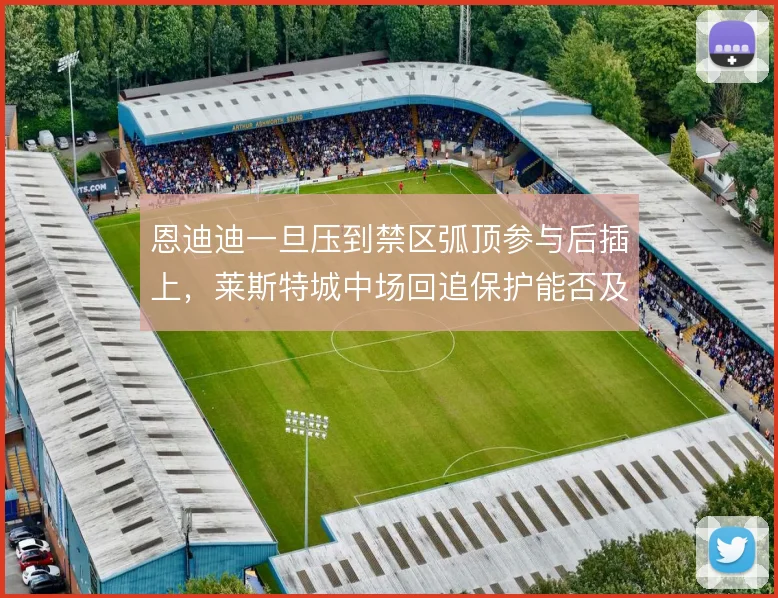 恩迪迪一旦压到禁区弧顶参与后插上，莱斯特城中场回追保护能否及时补位