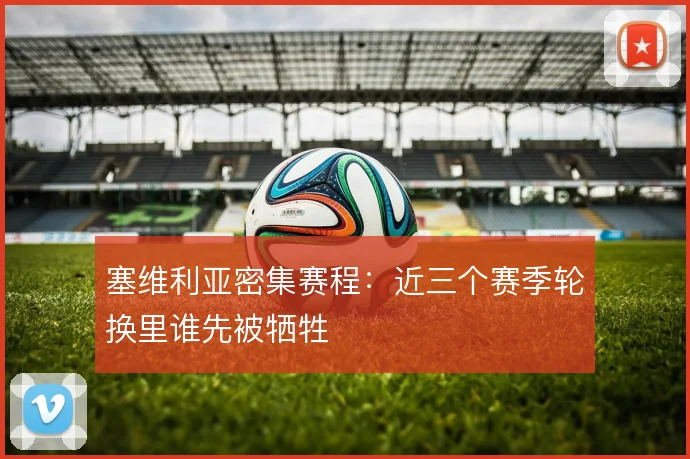 塞维利亚密集赛程：近三个赛季轮换里谁先被牺牲