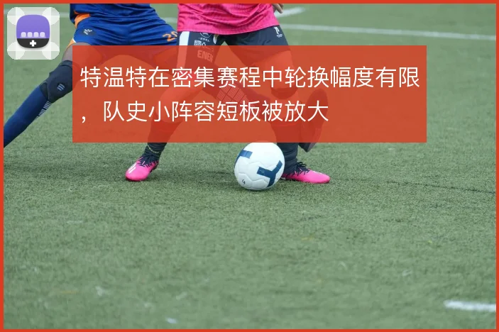 特温特在密集赛程中轮换幅度有限,队史小阵容短板被放大