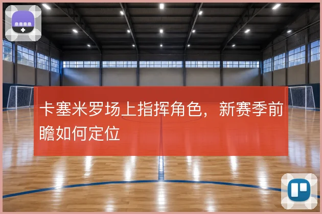 卡塞米罗场上指挥角色，新赛季前瞻如何定位