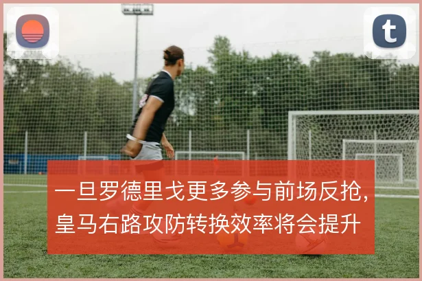 一旦罗德里戈更多参与前场反抢，皇马右路攻防转换效率将会提升
