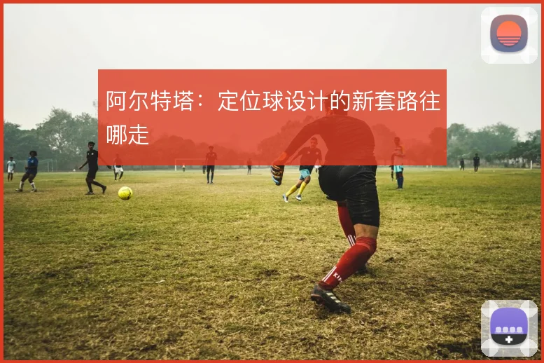 阿尔特塔:定位球设计的新套路往哪走