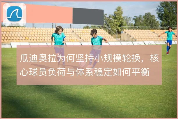 瓜迪奥拉为何坚持小规模轮换，核心球员负荷与体系稳定如何平衡